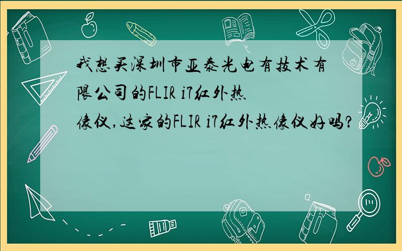 我想买深圳市亚泰光电有技术有限公司的FLIR i7红外热像仪,这家的FLIR i7红外热像仪好吗?