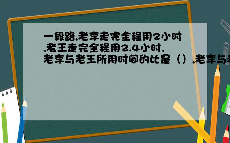 一段路,老李走完全程用2小时,老王走完全程用2.4小时,老李与老王所用时间的比是（）,老李与老王所行速