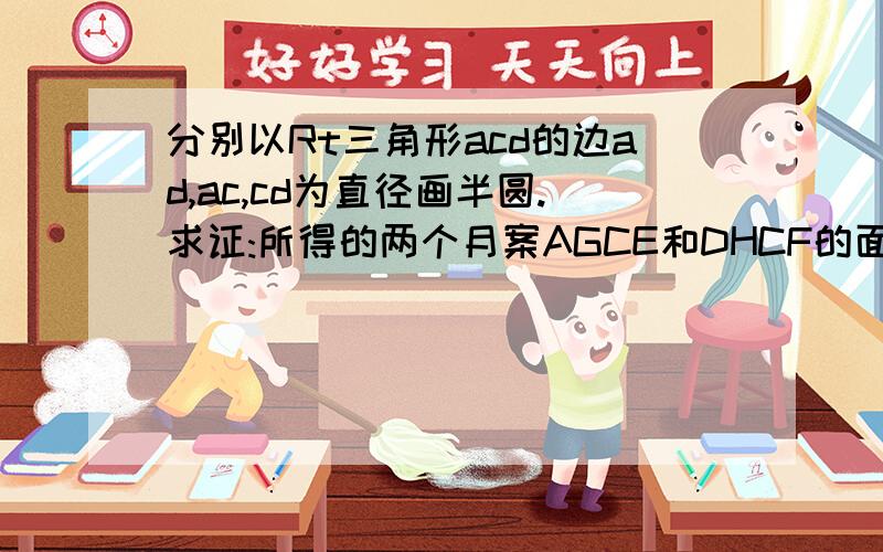 分别以Rt三角形acd的边ad,ac,cd为直径画半圆.求证:所得的两个月案AGCE和DHCF的面积之和等于Rt三角形ACD的面积.