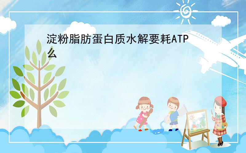 淀粉脂肪蛋白质水解要耗ATP么