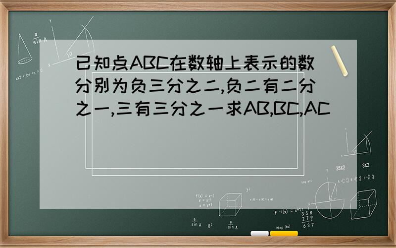 已知点ABC在数轴上表示的数分别为负三分之二,负二有二分之一,三有三分之一求AB,BC,AC