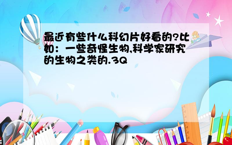 最近有些什么科幻片好看的?比如：一些奇怪生物,科学家研究的生物之类的.3Q