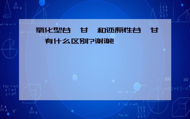 氧化型谷胱甘肽和还原性谷胱甘肽有什么区别?谢谢!