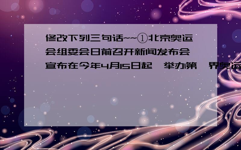 修改下列三句话~~①北京奥运会组委会日前召开新闻发布会,宣布在今年4月15日起,举办第一界奥运歌曲征集活动.②征集活动将连续举行5届,每届评出10首歌曲进入北京奥运会主题歌候选歌曲.③