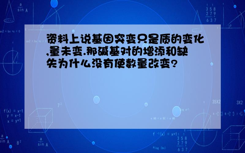 资料上说基因突变只是质的变化,量未变.那碱基对的增添和缺失为什么没有使数量改变?