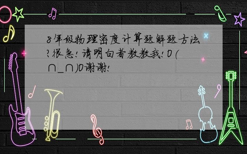 8年级物理密度计算题解题方法?很急!请明白者教教我!O(∩_∩)O谢谢!