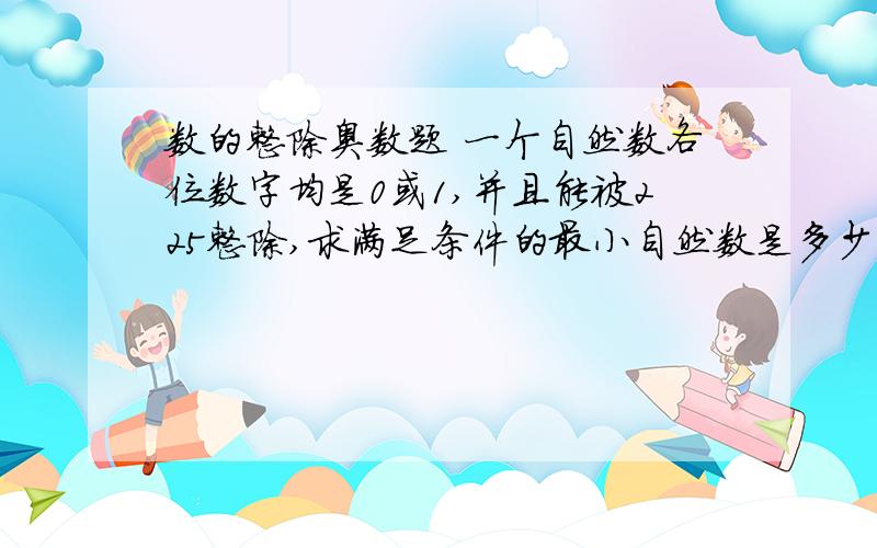 数的整除奥数题 一个自然数各位数字均是0或1,并且能被225整除,求满足条件的最小自然数是多少?