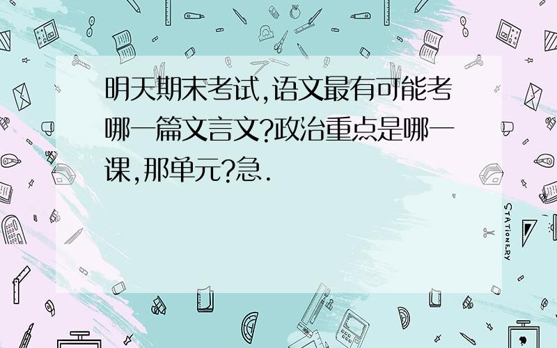 明天期末考试,语文最有可能考哪一篇文言文?政治重点是哪一课,那单元?急.