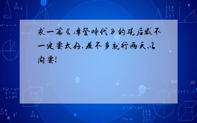 求一篇《摩登时代》的观后感不一定要太好,差不多就行两天以内要!