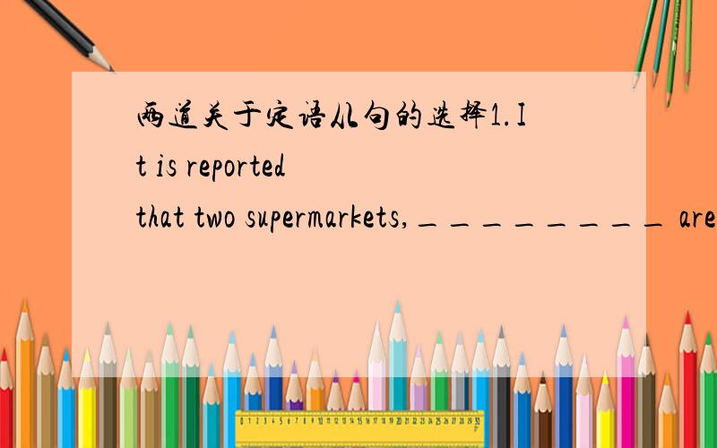 两道关于定语从句的选择1.It is reported that two supermarkets,________ are being built in my city,will open next year.A.which bothB.both of which读起来觉得应该选B,但从语法上说they both=both of them,那这里两个选项岂不