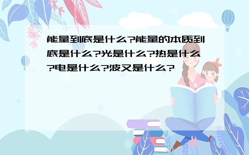 能量到底是什么?能量的本质到底是什么?光是什么?热是什么?电是什么?波又是什么?