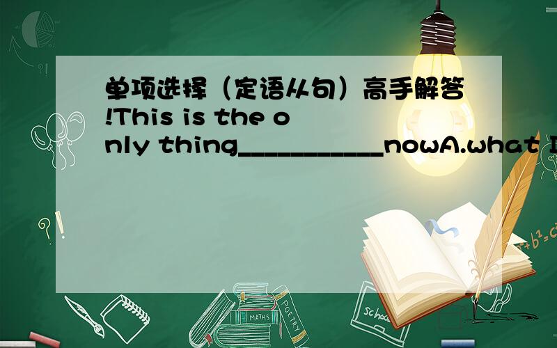 单项选择（定语从句）高手解答!This is the only thing___________nowA.what I can do B.I can do C.I can do itD.which I can do说明理由谢谢that 为什么省略了，thing不是主语吗，还是宾语 the only 只能用that ,最后个