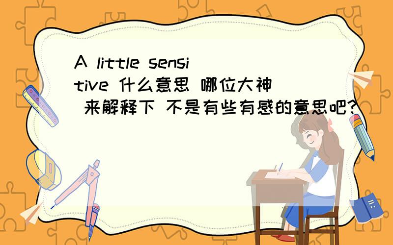 A little sensitive 什么意思 哪位大神 来解释下 不是有些有感的意思吧?