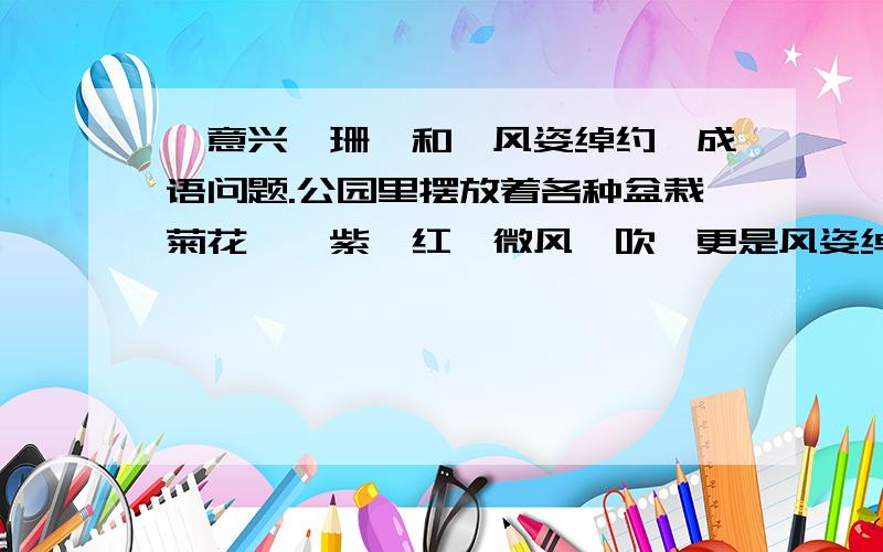 【意兴阑珊】和【风姿绰约】成语问题.公园里摆放着各种盆栽菊花,姹紫嫣红,微风一吹,更是风姿绰约,意兴阑珊.那个【意兴阑珊】用的对不对?【风姿绰约】不是形容女子的吗.