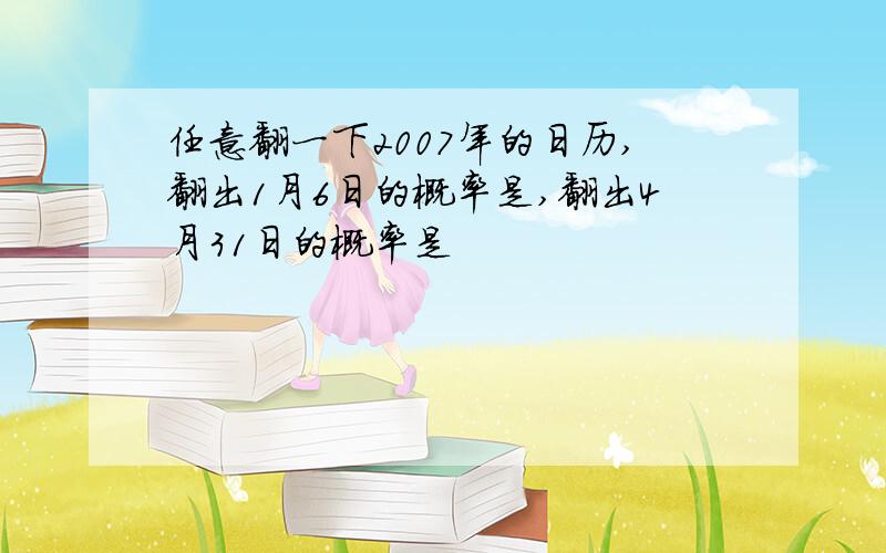 任意翻一下2007年的日历,翻出1月6日的概率是,翻出4月31日的概率是