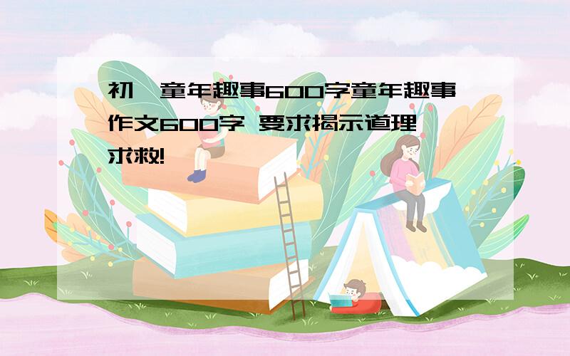 初一童年趣事600字童年趣事作文600字 要求揭示道理 求救!