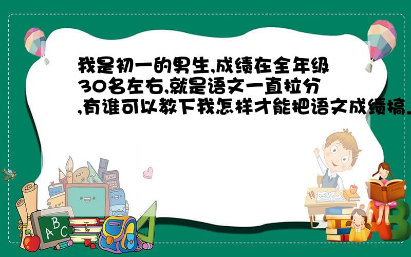 我是初一的男生,成绩在全年级30名左右,就是语文一直拉分,有谁可以教下我怎样才能把语文成绩搞上去,谢