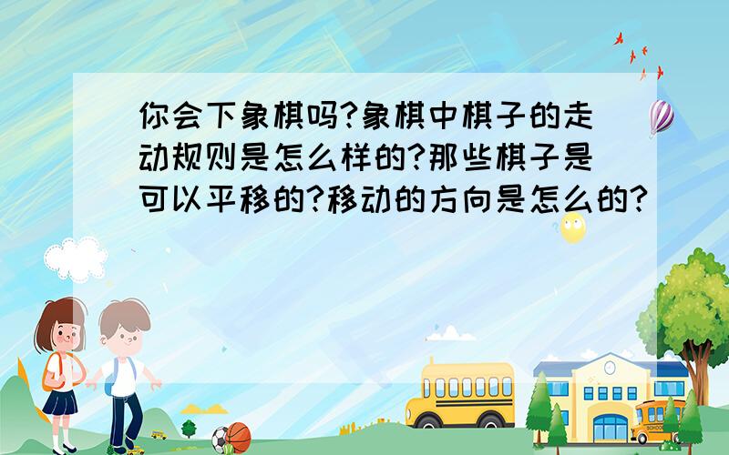 你会下象棋吗?象棋中棋子的走动规则是怎么样的?那些棋子是可以平移的?移动的方向是怎么的?