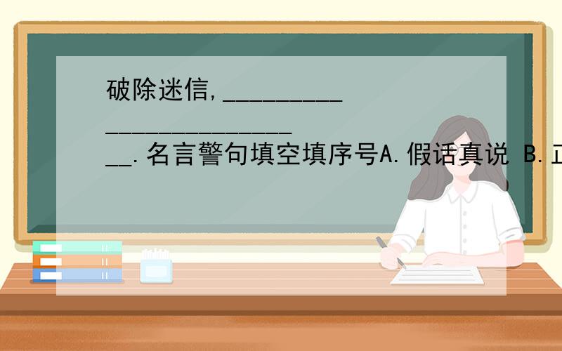 破除迷信,_________________________.名言警句填空填序号A.假话真说 B.正话反说 C.直话曲说 D.明话暗说（1）西门豹说：“这样说来,河伯还真灵啊.下一回他娶媳妇,我也去送送新娘.” ( )（2）他回过