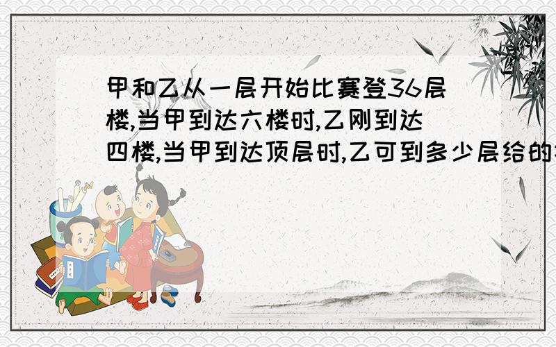 甲和乙从一层开始比赛登36层楼,当甲到达六楼时,乙刚到达四楼,当甲到达顶层时,乙可到多少层给的答案是22层,如何算出来的