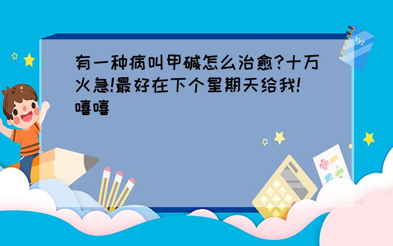 有一种病叫甲碱怎么治愈?十万火急!最好在下个星期天给我!嘻嘻