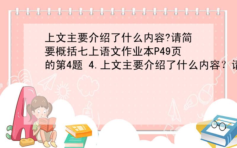 上文主要介绍了什么内容?请简要概括七上语文作业本P49页的第4题 4.上文主要介绍了什么内容？请用简洁的语言概括