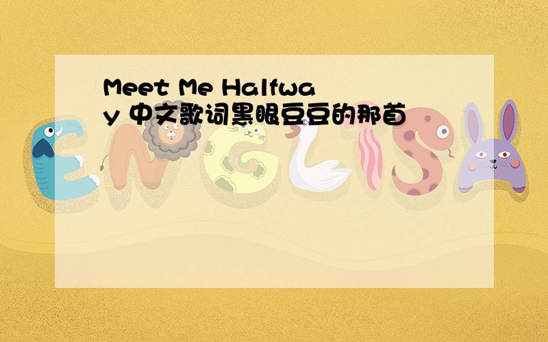 Meet Me Halfway 中文歌词黑眼豆豆的那首