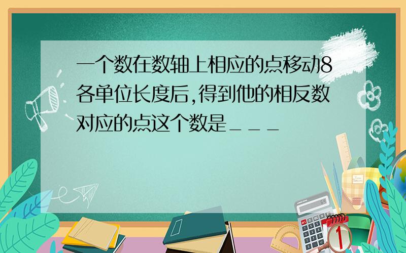 一个数在数轴上相应的点移动8各单位长度后,得到他的相反数对应的点这个数是___