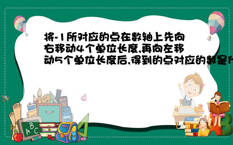 将-1所对应的点在数轴上先向右移动4个单位长度,再向左移动5个单位长度后,得到的点对应的数是什么?