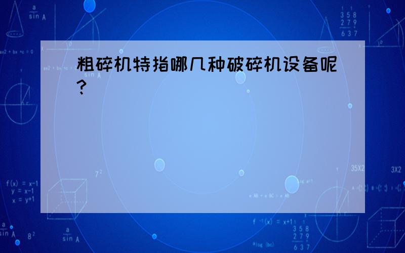 粗碎机特指哪几种破碎机设备呢?