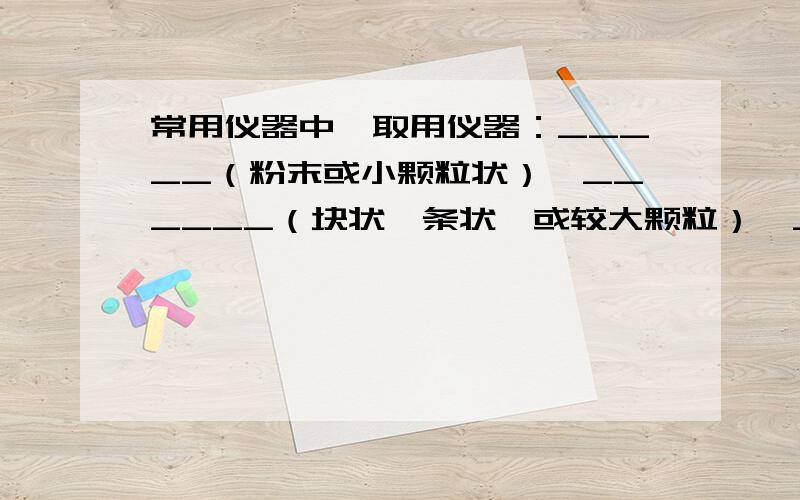 常用仪器中,取用仪器：_____（粉末或小颗粒状）,______（块状,条状,或较大颗粒）,______（少量液体）【填空