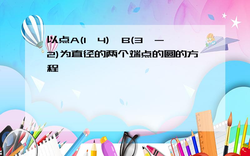 以点A(1,4)、B(3,-2)为直径的两个端点的圆的方程