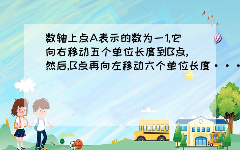 数轴上点A表示的数为一1,它向右移动五个单位长度到B点,然后,B点再向左移动六个单位长度···数轴上点A表示的数为一1,它向右移动五个单位长度到B点,然后,B点再向左移动六个单位长度,最后