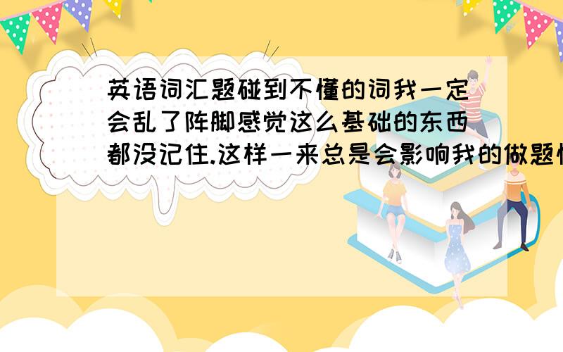 英语词汇题碰到不懂的词我一定会乱了阵脚感觉这么基础的东西都没记住.这样一来总是会影响我的做题情绪.