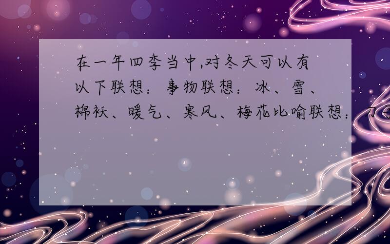 在一年四季当中,对冬天可以有以下联想：事物联想：冰、雪、棉袄、暖气、寒风、梅花比喻联想：刀子似的风诗句联想：孤舟蓑笠翁,独钩寒江雪谚语、成语联想：瑞雪兆丰年、雪中送炭、