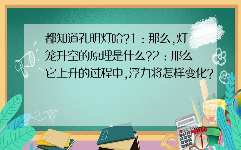 都知道孔明灯哈?1：那么,灯笼升空的原理是什么?2：那么它上升的过程中,浮力将怎样变化?