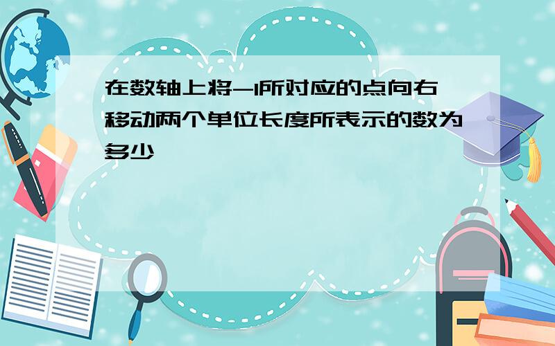 在数轴上将-1所对应的点向右移动两个单位长度所表示的数为多少