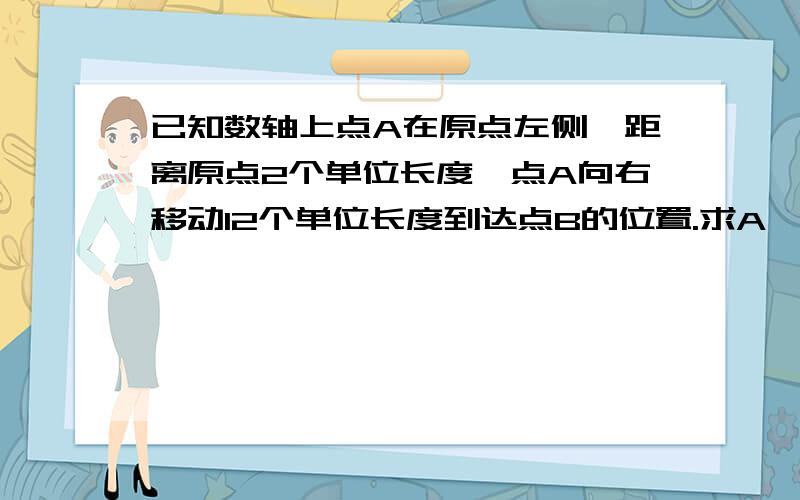 已知数轴上点A在原点左侧,距离原点2个单位长度,点A向右移动12个单位长度到达点B的位置.求A、B两点在数轴上对应的数；