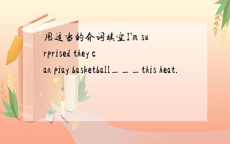 用适当的介词填空I'm surprised they can piay basketball___this heat.