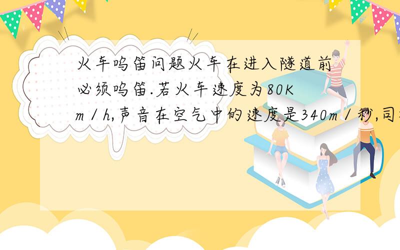 火车呜笛问题火车在进入隧道前必须呜笛.若火车速度为80Km／h,声音在空气中的速度是340m／秒,司机在鸣笛后2秒时听到自隧道口处的山崖反射的回声,则鸣笛时火车到隧道口的距离是_______m.