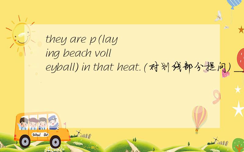 they are p（laying beach volleyball） in that heat.(对划线部分提问) __ __are they__ inthat heat?（playing beach volleyball） __ __are they__ in that heat？