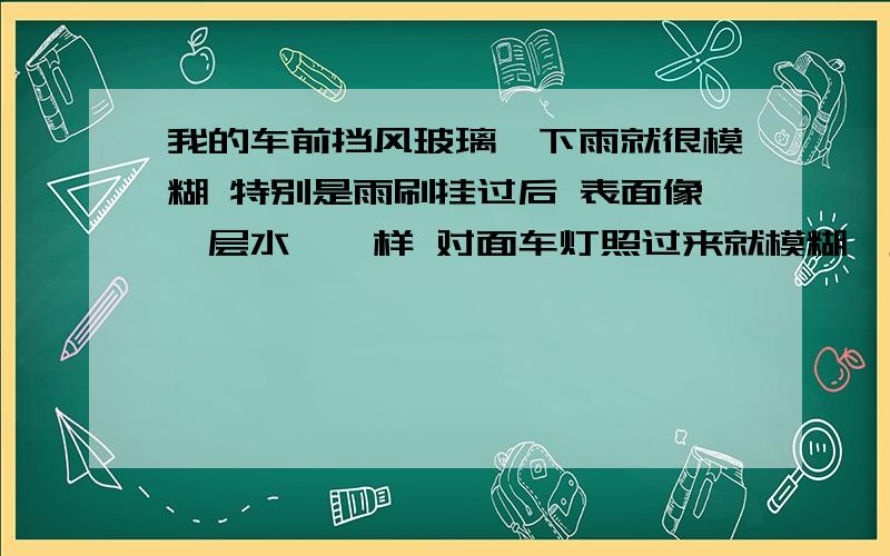 我的车前挡风玻璃一下雨就很模糊 特别是雨刷挂过后 表面像一层水渍一样 对面车灯照过来就模糊一片 下雨天都不敢开车了啊