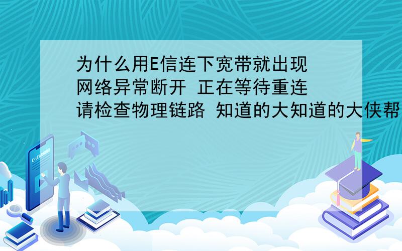 为什么用E信连下宽带就出现 网络异常断开 正在等待重连 请检查物理链路 知道的大知道的大侠帮帮忙 感激不尽!