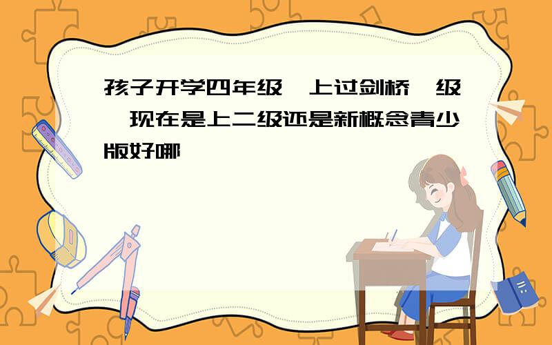 孩子开学四年级,上过剑桥一级,现在是上二级还是新概念青少版好哪