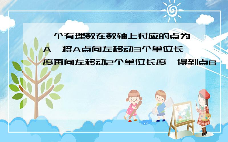 一个有理数在数轴上对应的点为A,将A点向左移动3个单位长度再向左移动2个单位长度,得到点B,点B所对应的数和点A的绝对值相等,求点A对应的数到点B,点B所对应的数和点A的绝对值相等,求点A对