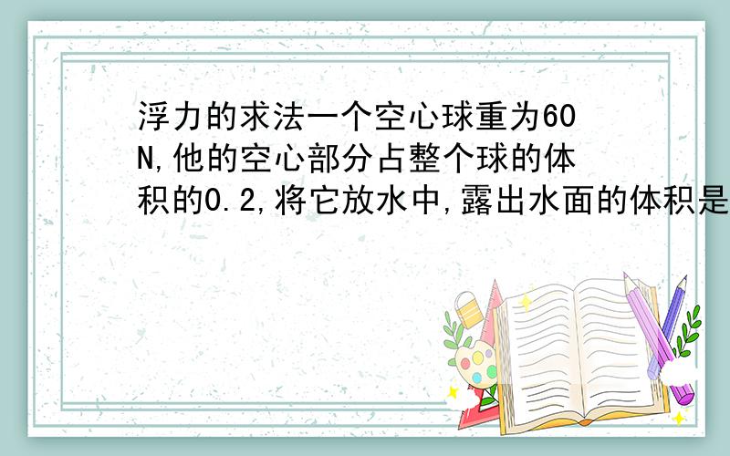 浮力的求法一个空心球重为60N,他的空心部分占整个球的体积的0.2,将它放水中,露出水面的体积是球的0.25,假设将它中空部分装一种液体,此球悬浮在水中.问此球在漂浮和悬浮时受的浮力这种液