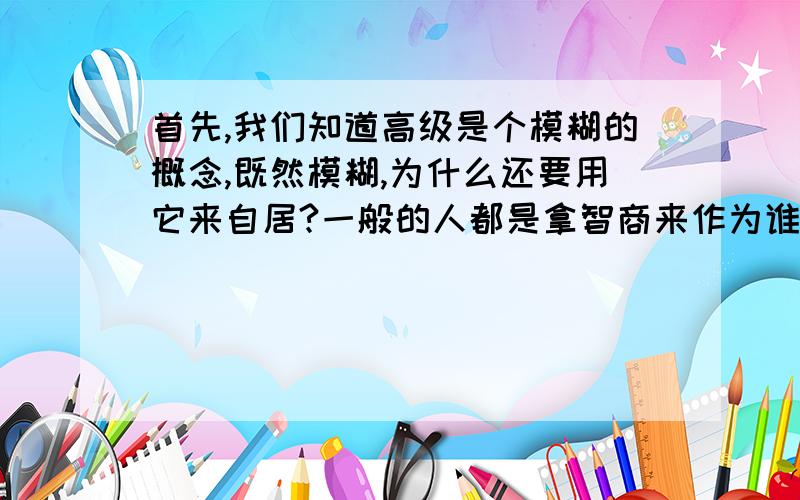 首先,我们知道高级是个模糊的概念,既然模糊,为什么还要用它来自居?一般的人都是拿智商来作为谁高谁低的标准,说人是智能动物不更简单明了?那么人到底是不是最高级的动物了?(仅在地球