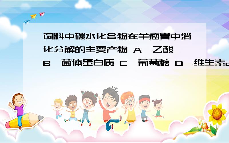 饲料中碳水化合物在羊瘤胃中消化分解的主要产物 A、乙酸 B、菌体蛋白质 C、葡萄糖 D、维生素d