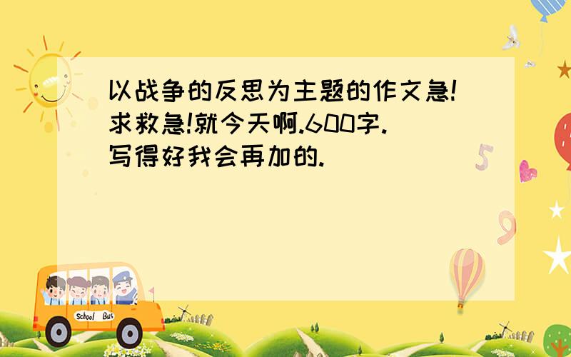 以战争的反思为主题的作文急!求救急!就今天啊.600字.写得好我会再加的.