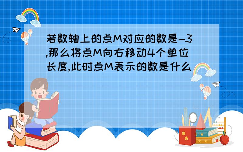 若数轴上的点M对应的数是-3,那么将点M向右移动4个单位长度,此时点M表示的数是什么